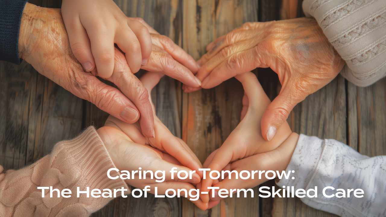 Caring for Tomorrow: The Heart of Long-Term Skilled Care